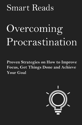 Overcoming Procrastination Proven Strategies on How to Improve Focus, Get Things Done and Achieve Your Goal