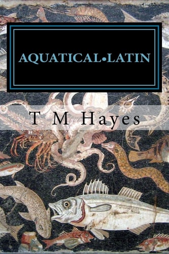 Aquatical Latin Latin for Aquarists: an Etymology of Tropical Marine Reef Species. Volume 1: Reef Fishes