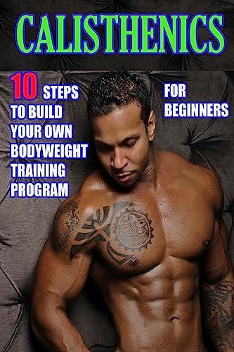 Calisthenics for Beginners:10 Steps to Build Your Own Bodyweight Training Program Combine the Best Bodyweight Exercises in Ways That Allow You to Get an Incredibly Effective Street Workout