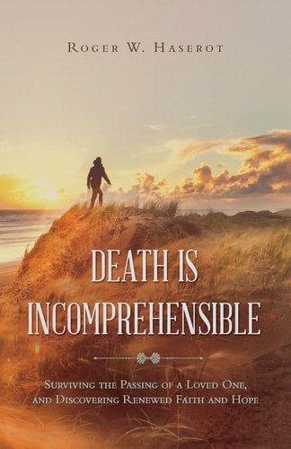 Death Is Incomprehensible Surviving the Passing of a Loved One, and Discovering Renewed Faith and Hope