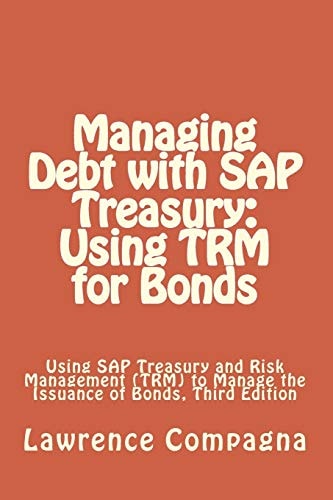 Managing Debt with SAP Treasury: Using TRM for Bonds Using SAP Treasury and Risk Management (TRM) to Manage the Issuance of Bonds, Third Edition