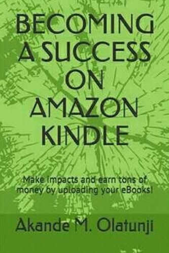 Becoming a Success on Amazon Kindle Make Impacts and Earn Tons of Money by Publishing Your Books!