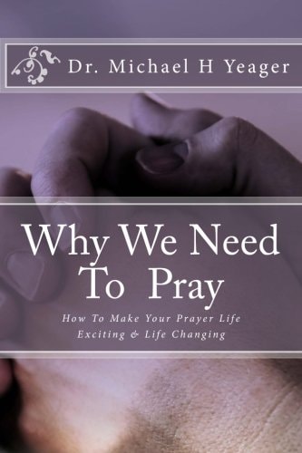Why We Need to Pray How to Make Your Prayer Life Exciting and Life Changing