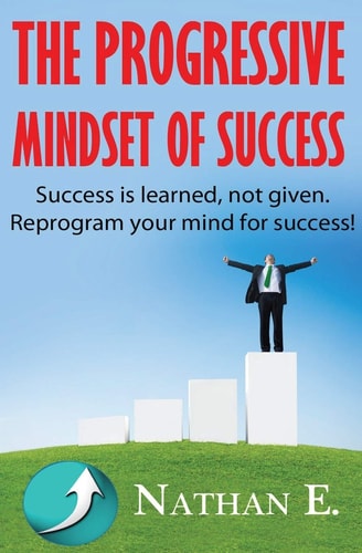 The Progressive Mindset Of Success Creating A New Mindset Of Positive Habits And Progression Towards Your Goals