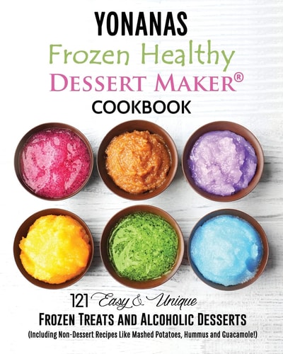Yonanas Frozen Healthy Dessert Maker Cookbook (121 Easy Unique Frozen Treats and Alcoholic Desserts, Including Non-Dessert Recipes Like Mashed Potatoes, Hummus and Guacamole!)