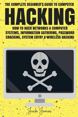 Hacking The Complete Beginner's Guide to Computer Hacking: How to Hack Networks and Computer Systems, Information Gathering, Password Cracking, System Entry and Wireless Hacking