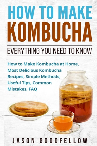 How to Make Kombucha Everything You Need to Know - How to Make Kombucha at Home, Most Delicious Kombucha Recipes, Simple Methods, Useful Tips, Common Mistakes, FAQ