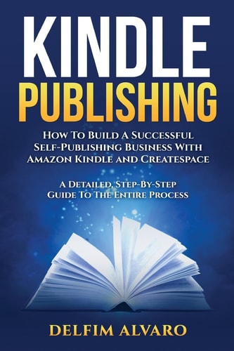 Kindle Publishing How To Build A Successful Self-Publishing Business With Amazon Kindle and Createspace. A Detailed, Step-By-Step Guide To The Entire Process
