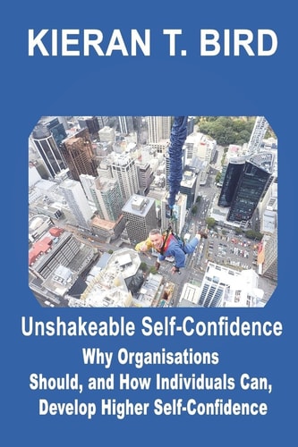 Unshakeable Self-Confidence Why Organisations Should, and How Individuals Can, Develop Higher Self-Confidence