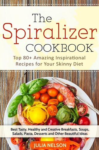 The Spiralizer Cookbook Top 80+ Amazing Inspirational Recipes for Your Skinny Diet