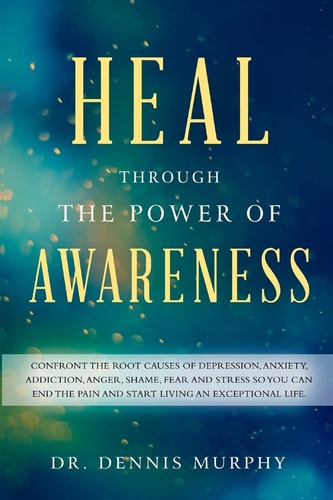 Heal Through the Power of Awareness End the Pain and Start Living an Exceptional Life