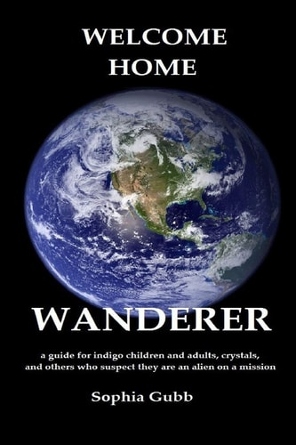 Welcome Home, Wanderer A Guide for Indigo Children and Adults, Crystals, and Others who Suspect They are an Alien on a Mission