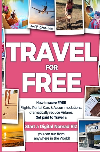 TRAVEL for FREE How to Score FREE Flights, Rental Cars and Accommodations, Dramatically Reduce Airfares, Get Paid to Travel and Start a Digital Nomad Business You Can Run from Anywhere in the World!