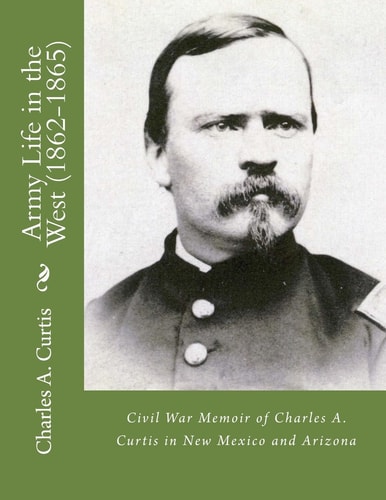 Army Life in the West (1862-1865) Civil War Memoir of Charles A. Curtis in New Mexico and Arizona