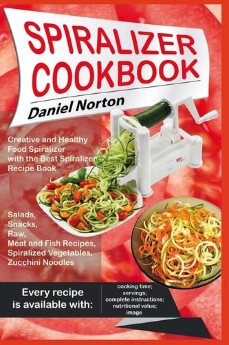 Spiralizer Cookbook Creative and Healthy Food Spiralizer with the Best Spiralizer Recipe Book (Salads, Snacks, Raw, Meat and Fish Recipes, Spiralized Vegetables, Zucchini Noodles)