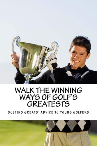 Walk the Winning Ways of Golf's Greatests How the Greatest Players in Golf Found Inspiration to Win and Their Advice to Young Golfers.