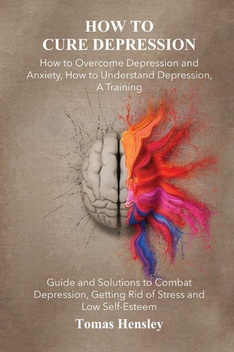 How to Cure Depression How to Overcome Depression and Anxiety, How to Understand Depression, a Training Guide and Solutions to Combat Depression, Getting Rid of Stress and Low Self-Esteem