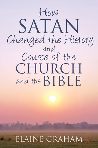 How Satan Changed the History and Course of the Church and the Bible By Causing Alterations to the Bible, to a Number of God's Prophets, and to the Church's View of the Prophets
