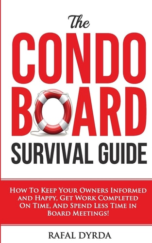 The Condo Board Survival Guide How to Keep Your Owners Informed and Happy, Get Work Completed on Time and Spend Less Time in Board Meetings!