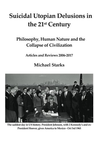 Suicidal Utopian Delusions in the 21st Century Philosophy, Human Nature and the Collapse of Civilization Articles and Reviews 2006-2017
