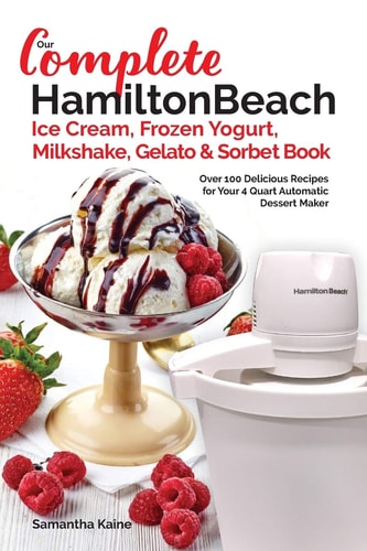 Our Complete Hamilton Beach(r) Ice Cream, Frozen Yogurt, Milkshake, Gelato and Sorbet Book Over 100 Delicious Recipes for Your 4 Quart Automatic Dessert Maker