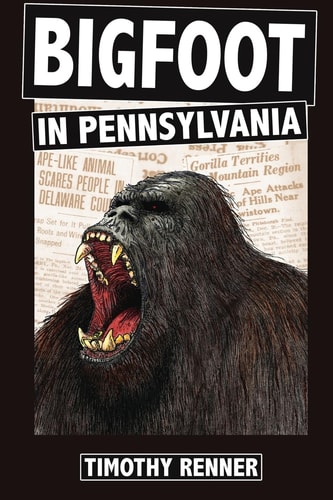 Bigfoot in Pennsylvania A History of Wild-Men, Gorillas, and Other Hairy Monsters in the Keystone State