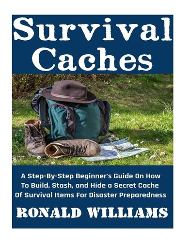 Survival Caches A Step-By-Step Beginner's Guide On How To Build, Stash, and Hide A Cache Of Survival Items For Disaster Preparedness