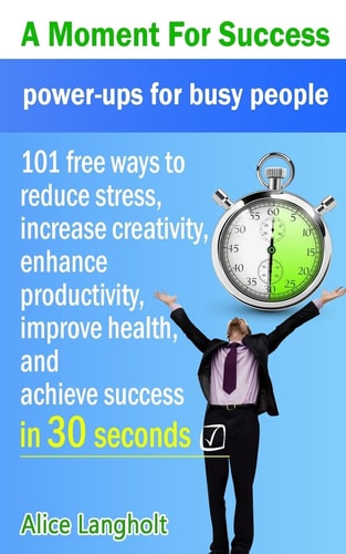 A Moment for Success Power-Ups for Busy People - 101 Free Ways to Reduce Stress, Increase Creativity, Enhance Productivity, Improve Health, and Achieve Success in 30 Seconds