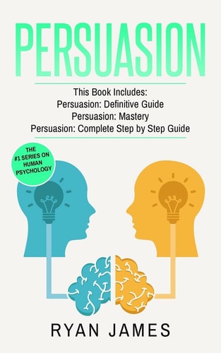 Persuasion 3 Manuscripts - Persuasion Definitive Guide, Persuasion Mastery, Persuasion Complete Step by Step Guide