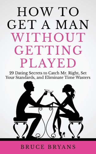 How to Get a Man Without Getting Played 29 Dating Secrets to Catch Mr. Right, Set Your Standards, and Eliminate Time Wasters