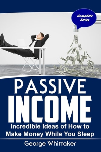 Passive Income Incredible Ideas of How to Make Money While You Sleep, Complete Series