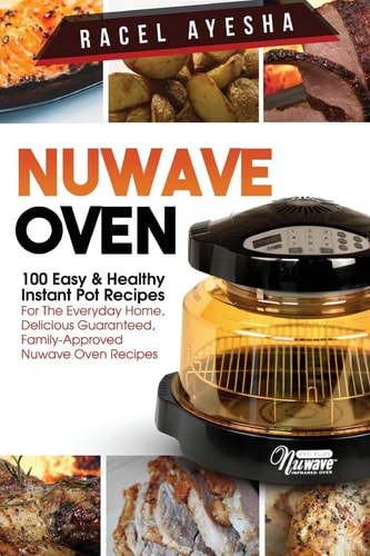 Nuwave Oven: 100 Easy and Healthy Instant Pot Recipes For the Everyday Home, Delicious Guaranteed, Family-Approved Nuwave Oven Recipes