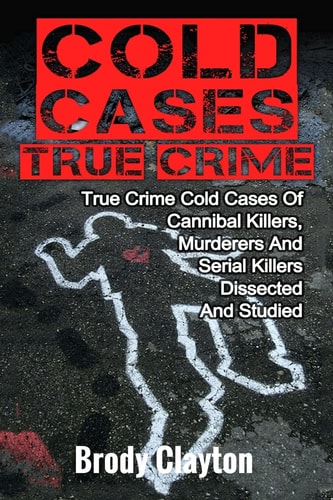 Cold Cases True Crime True Crime Cold Cases Of Cannibal Killers, Murderers And Serial Killers Dissected And Studied