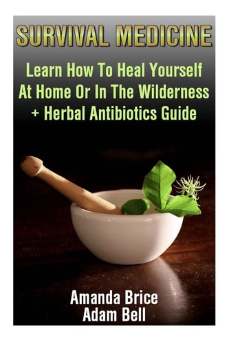 Survival Medicine Learn How To Heal Yourself At Home Or In The Wilderness + Herbal Antibiotics Guide: (Prepper's Guide, Survival Guide, Alternative Medicine, Emergency)