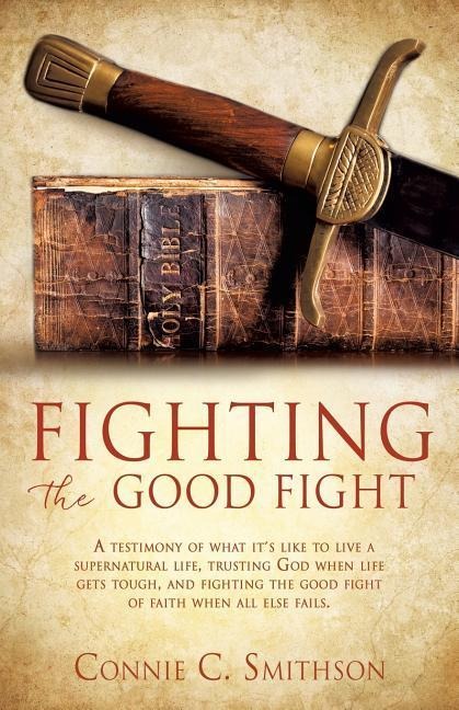 Fight the Good Fight: A testimony of what its like to live a supernatural life, trusting God when life gets tough, and fighting the good fight of faith when all else fails.