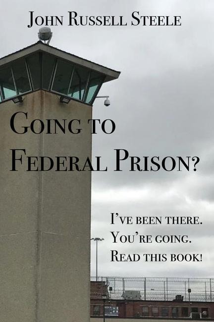 Going To Federal Prison?: Ive Been There. Youre Going. Read This Book!