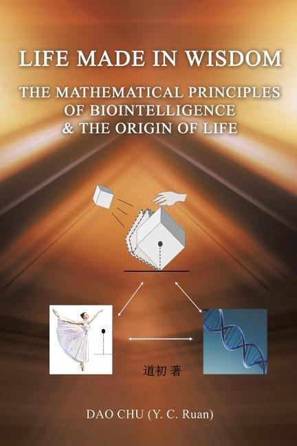 LIFE MADE IN WISDOM __The Mathematical Principles of Biointelligemce & The Origin of Life