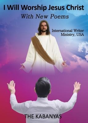 I WILL WORSHIP JESUS CHRIST With New Poems: International Writer Ministry, USA