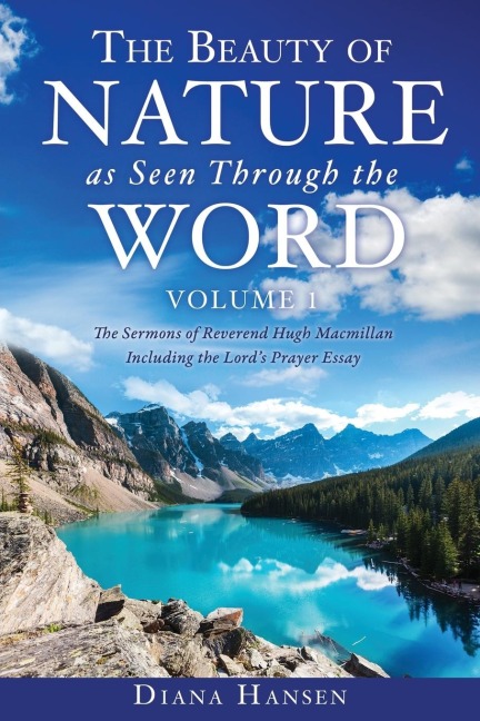 The Beauty of Nature as Seen Through the Word The Sermons of Reverend Hugh Macmillan, 1833-1903 Volume I - Including the Lords Prayer Essay Compilation and Introduction by Diana Hansen