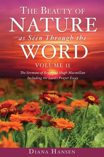 The Beauty of Nature as Seen Through the Word The Sermons of Reverend Hugh Macmillan, 1833-1903 Volume II - Including the Lords Prayer Essay Compilation and Introduction by Diana Hansen
