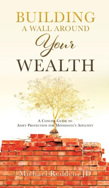 Building a Wall Around Your Wealth A Concise Guide to Asset Protection for Minnesotas Affluent: A Concise Guide to Asset Protection for Minnesotas Affluent