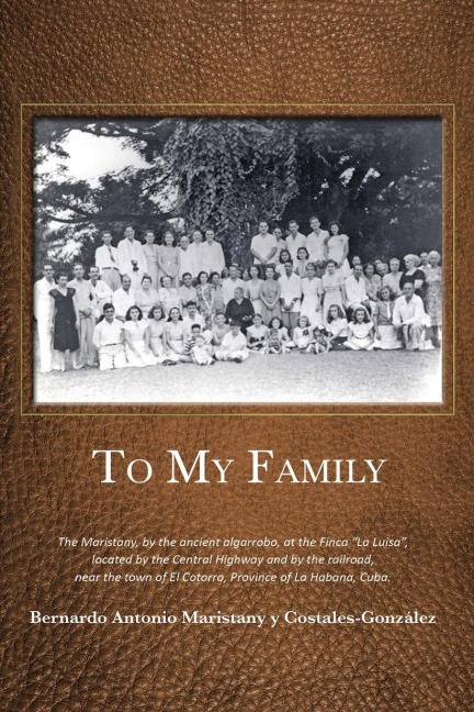 To My Family: The Maristany, by the ancient algarrobo, at the Finca "La Luisa", located by the Central Highway and by the railroad, near the town of El Cotorro, Province of La Habana, Cuba.