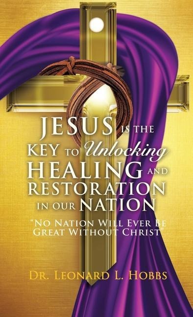 Jesus Is the Key to Unlocking Healing and Restoration in Our Nation: No Nation Will Ever Be Great Without Christ
