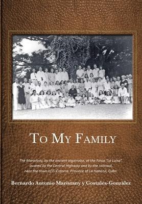 To My Family: The Maristany, by the ancient algarrobo, at the Finca La Luisa, located by the Central Highway and by the railroad, near the town of El Cotorro, Province of La Habana, Cuba.