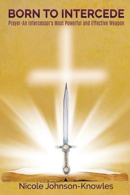 BORN TO INTERCEDE Prayer-An Intercessors Most Powerful and Effective Weapon