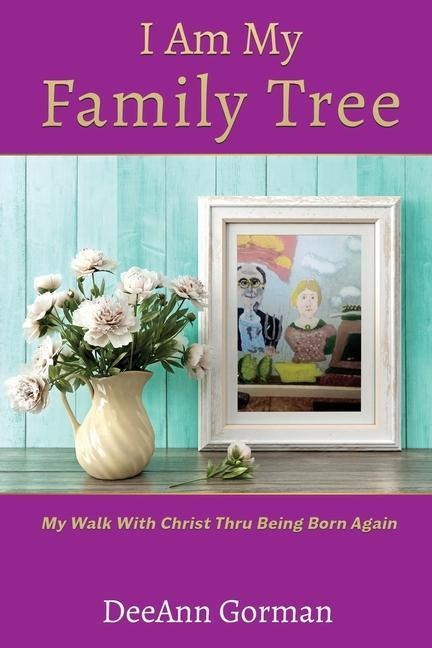 I Am My Family Tree: My Walk With Christ Thru Being Born Again