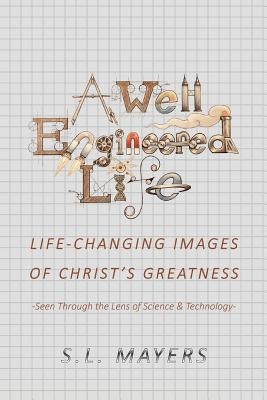 A Well-Engineered Life: Life Changing Images of Christs Greatness -Seen Through the Lens of Science & Technology-