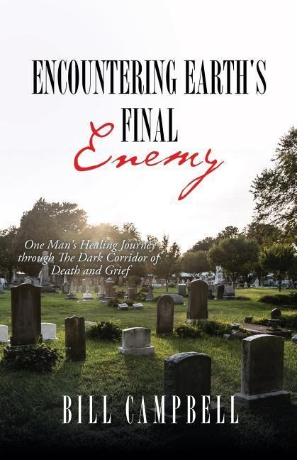 Encountering Earths Final Enemy: One Mans Healing Journey through The Dark Corridor of Death and Grief