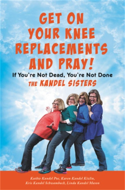 Get on Your Knee Replacements and Pray!: If Youre Not Dead, Youre Not Done