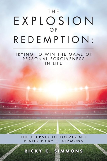 The Explosion of Redemption: Trying to Win the Game of Personal Forgiveness in Life: The Journey of Former NFL Player Ricky C. Simmons